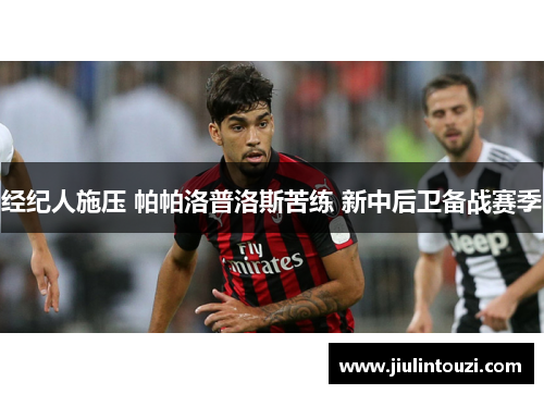 经纪人施压 帕帕洛普洛斯苦练 新中后卫备战赛季