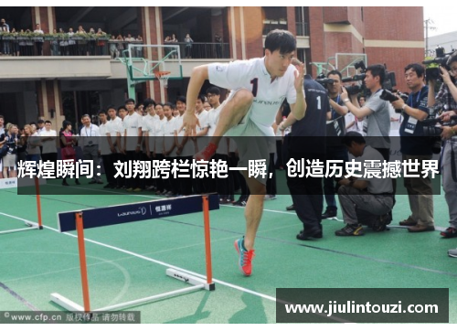 辉煌瞬间：刘翔跨栏惊艳一瞬，创造历史震撼世界