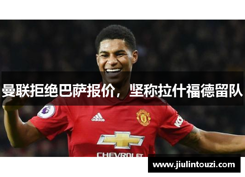 曼联拒绝巴萨报价，坚称拉什福德留队